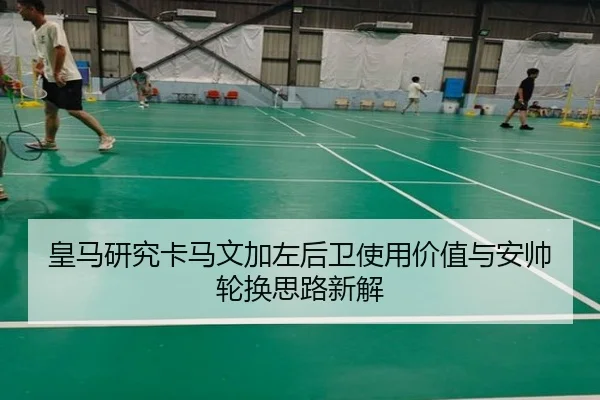 皇马研究卡马文加左后卫使用价值与安帅轮换思路新解