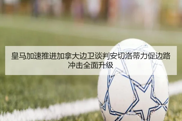 皇马加速推进加拿大边卫谈判安切洛蒂力促边路冲击全面升级