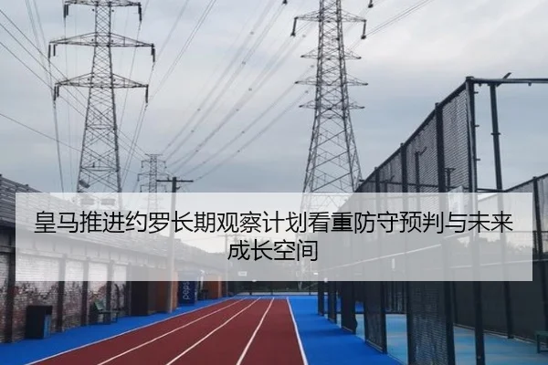 皇马推进约罗长期观察计划看重防守预判与未来成长空间